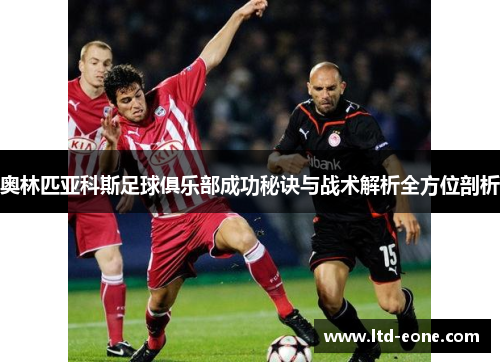 奥林匹亚科斯足球俱乐部成功秘诀与战术解析全方位剖析