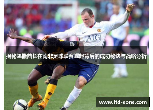 揭秘凯撒酋长在南非足球联赛崛起背后的成功秘诀与战略分析