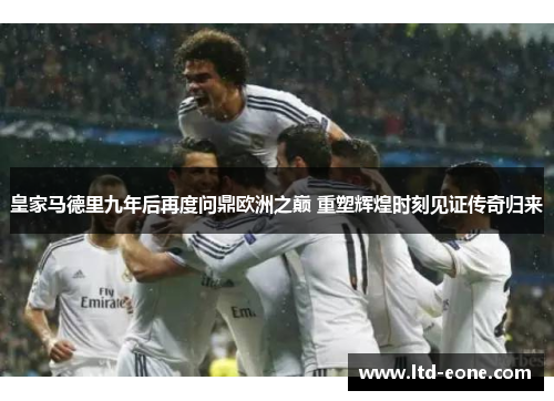 皇家马德里九年后再度问鼎欧洲之巅 重塑辉煌时刻见证传奇归来