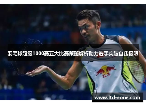 羽毛球超级1000赛五大比赛策略解析助力选手突破自我极限