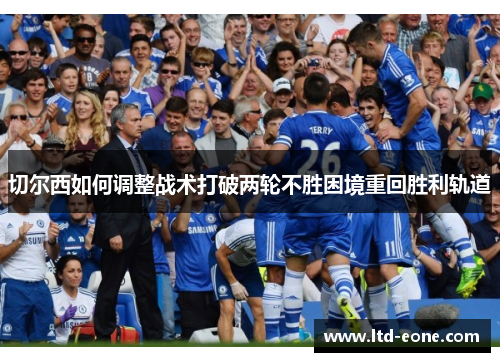 切尔西如何调整战术打破两轮不胜困境重回胜利轨道