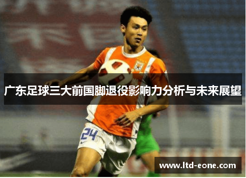 广东足球三大前国脚退役影响力分析与未来展望