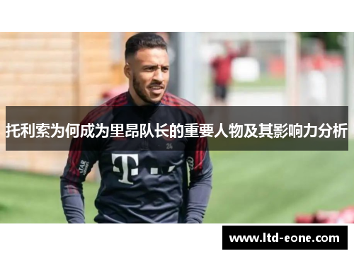 托利索为何成为里昂队长的重要人物及其影响力分析