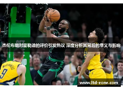 杰伦布朗对霍勒迪的评价引发热议 深度分析其背后的意义与影响
