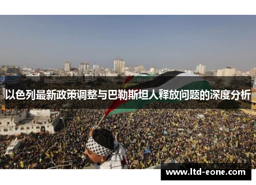 以色列最新政策调整与巴勒斯坦人释放问题的深度分析