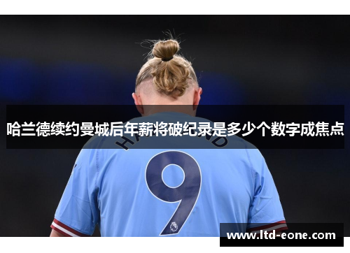 哈兰德续约曼城后年薪将破纪录是多少个数字成焦点