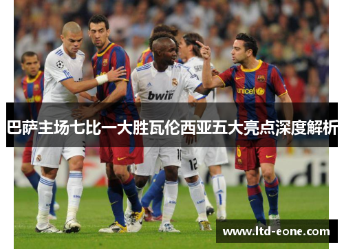 巴萨主场七比一大胜瓦伦西亚五大亮点深度解析