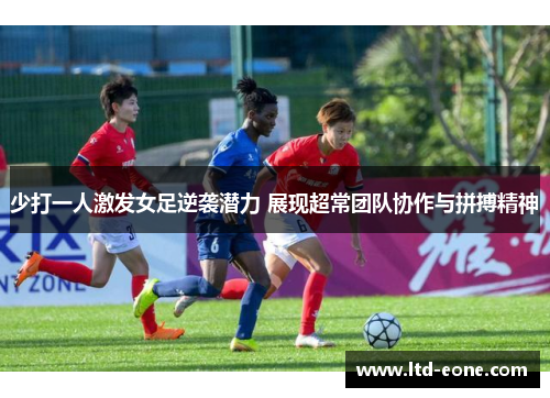 少打一人激发女足逆袭潜力 展现超常团队协作与拼搏精神