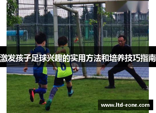 激发孩子足球兴趣的实用方法和培养技巧指南