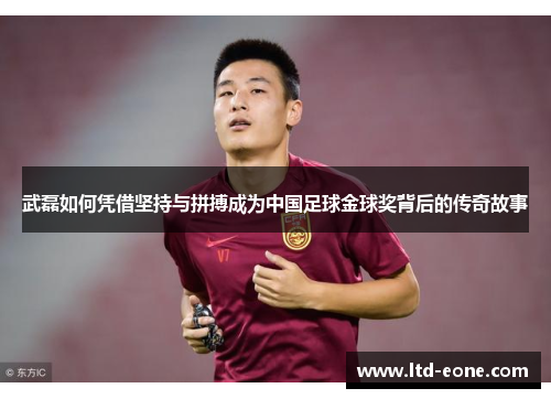 武磊如何凭借坚持与拼搏成为中国足球金球奖背后的传奇故事