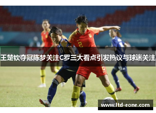 王楚钦夺冠陈梦关注C罗三大看点引发热议与球迷关注