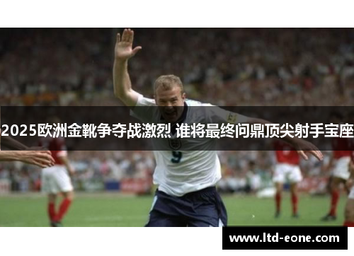 2025欧洲金靴争夺战激烈 谁将最终问鼎顶尖射手宝座