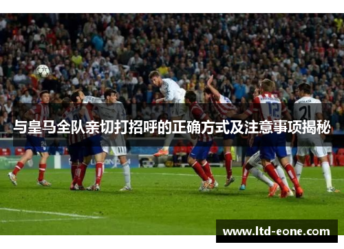 与皇马全队亲切打招呼的正确方式及注意事项揭秘