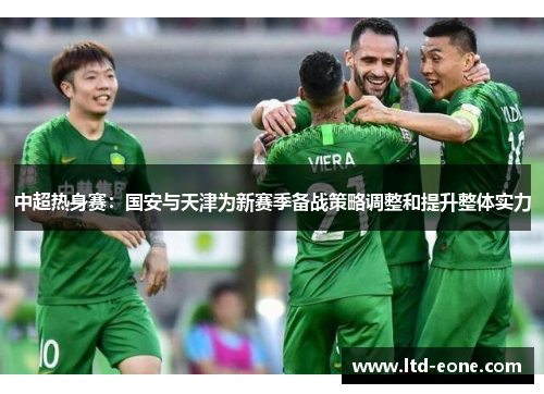 中超热身赛：国安与天津为新赛季备战策略调整和提升整体实力