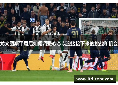 尤文图斯平局后如何调整心态以迎接接下来的挑战和机会