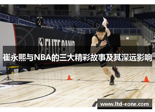 崔永熙与NBA的三大精彩故事及其深远影响