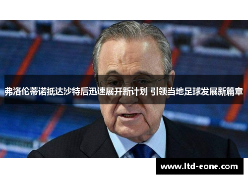 弗洛伦蒂诺抵达沙特后迅速展开新计划 引领当地足球发展新篇章