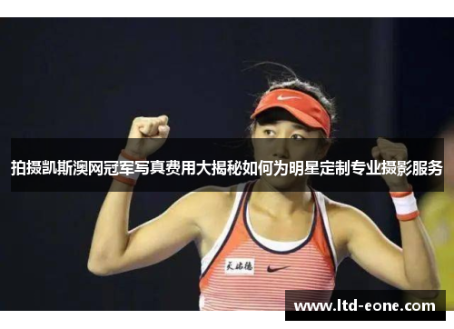 拍摄凯斯澳网冠军写真费用大揭秘如何为明星定制专业摄影服务