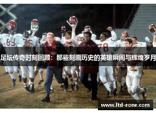 足坛传奇时刻回顾：那些刻画历史的英雄瞬间与辉煌岁月