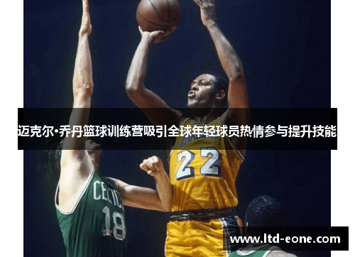 迈克尔·乔丹篮球训练营吸引全球年轻球员热情参与提升技能