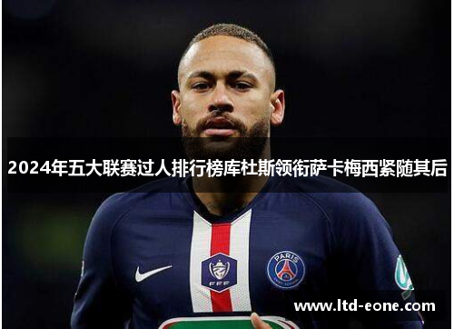 2024年五大联赛过人排行榜库杜斯领衔萨卡梅西紧随其后