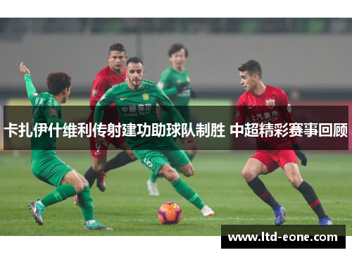 卡扎伊什维利传射建功助球队制胜 中超精彩赛事回顾