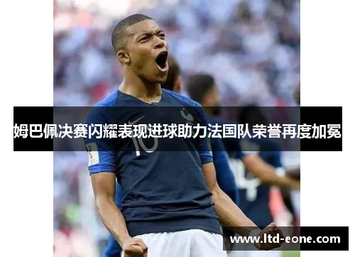姆巴佩决赛闪耀表现进球助力法国队荣誉再度加冕