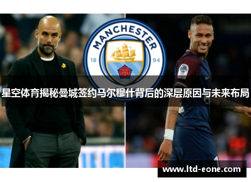 星空体育揭秘曼城签约马尔穆什背后的深层原因与未来布局