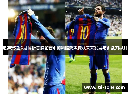 瓜迪奥拉深度解析曼城冬窗引援策略聚焦球队未来发展与即战力提升