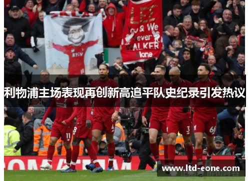 利物浦主场表现再创新高追平队史纪录引发热议