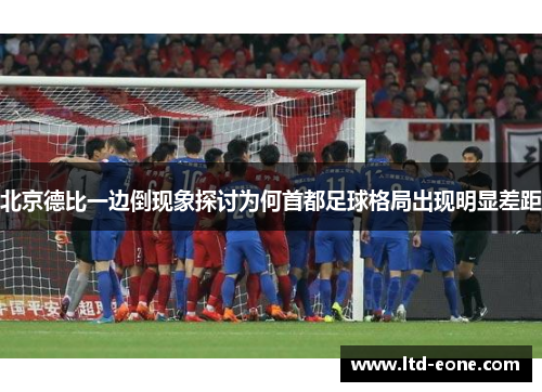 北京德比一边倒现象探讨为何首都足球格局出现明显差距