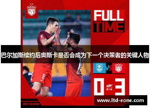 巴尔加斯续约后奥斯卡是否会成为下一个决策者的关键人物