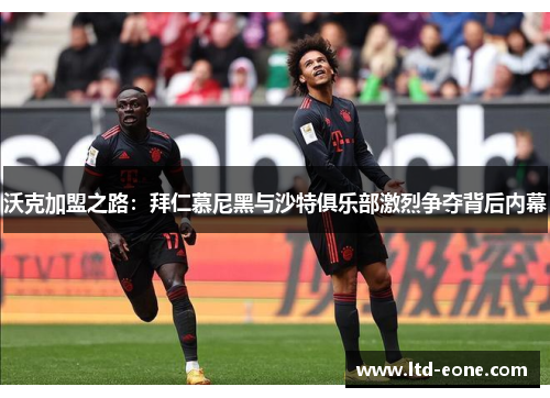 沃克加盟之路：拜仁慕尼黑与沙特俱乐部激烈争夺背后内幕