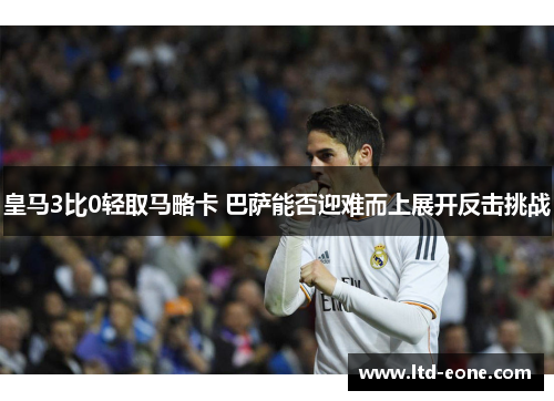 皇马3比0轻取马略卡 巴萨能否迎难而上展开反击挑战