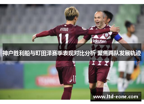 神户胜利船与町田泽赛季表现对比分析 聚焦两队发展轨迹