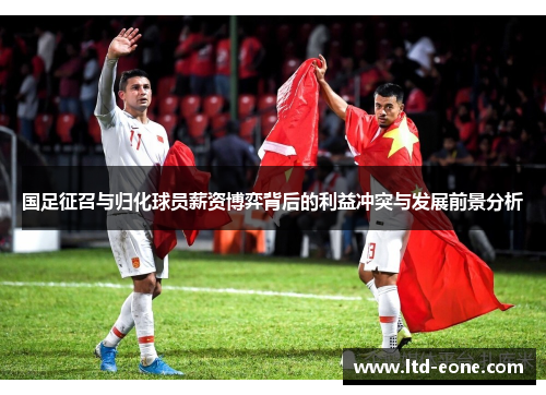 国足征召与归化球员薪资博弈背后的利益冲突与发展前景分析
