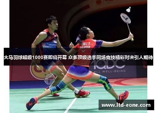 大马羽球超级1000赛即将开幕 众多顶级选手同场竞技精彩对决引人期待
