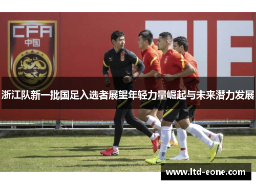 浙江队新一批国足入选者展望年轻力量崛起与未来潜力发展