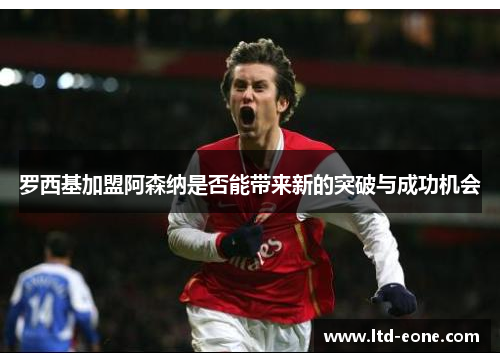 罗西基加盟阿森纳是否能带来新的突破与成功机会