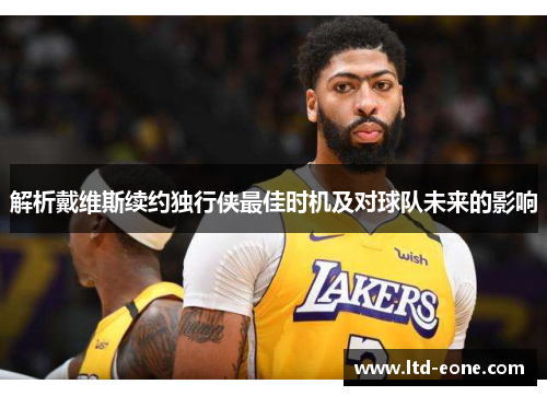 解析戴维斯续约独行侠最佳时机及对球队未来的影响