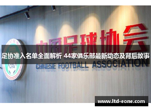 足协准入名单全面解析 44家俱乐部最新动态及背后故事