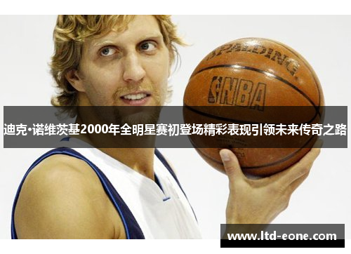 迪克·诺维茨基2000年全明星赛初登场精彩表现引领未来传奇之路