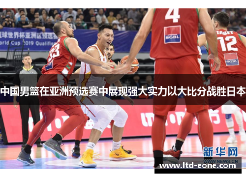 中国男篮在亚洲预选赛中展现强大实力以大比分战胜日本