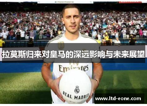 拉莫斯归来对皇马的深远影响与未来展望