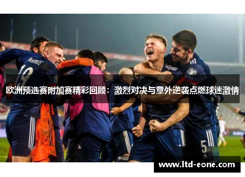 欧洲预选赛附加赛精彩回顾：激烈对决与意外逆袭点燃球迷激情