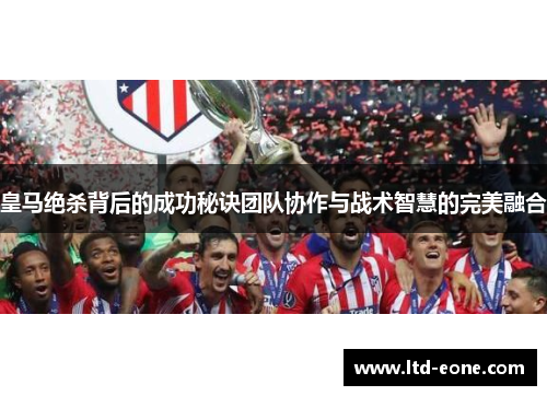 皇马绝杀背后的成功秘诀团队协作与战术智慧的完美融合