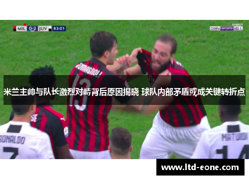 米兰主帅与队长激烈对峙背后原因揭晓 球队内部矛盾或成关键转折点