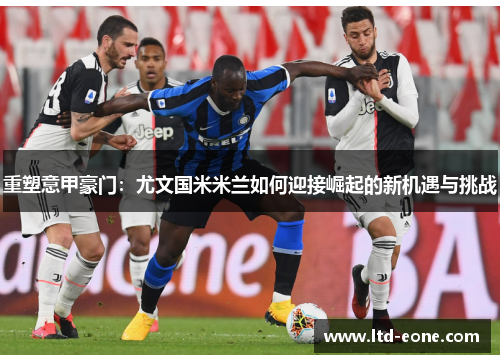 重塑意甲豪门：尤文国米米兰如何迎接崛起的新机遇与挑战