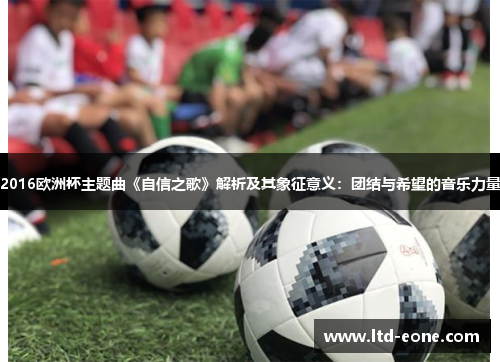 2016欧洲杯主题曲《自信之歌》解析及其象征意义：团结与希望的音乐力量