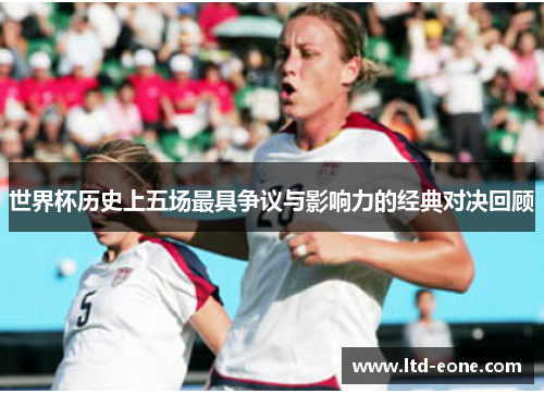 世界杯历史上五场最具争议与影响力的经典对决回顾